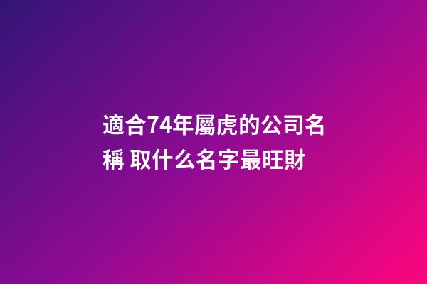 適合74年屬虎的公司名稱 取什么名字最旺財-第1張-公司起名-玄機派